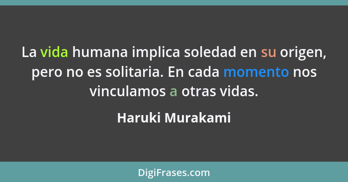 La vida humana implica soledad en su origen, pero no es solitaria. En cada momento nos vinculamos a otras vidas.... - Haruki Murakami