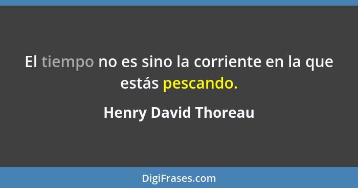 El tiempo no es sino la corriente en la que estás pescando.... - Henry David Thoreau