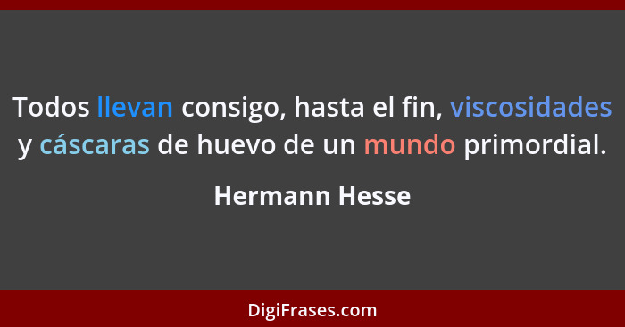 Todos llevan consigo, hasta el fin, viscosidades y cáscaras de huevo de un mundo primordial.... - Hermann Hesse