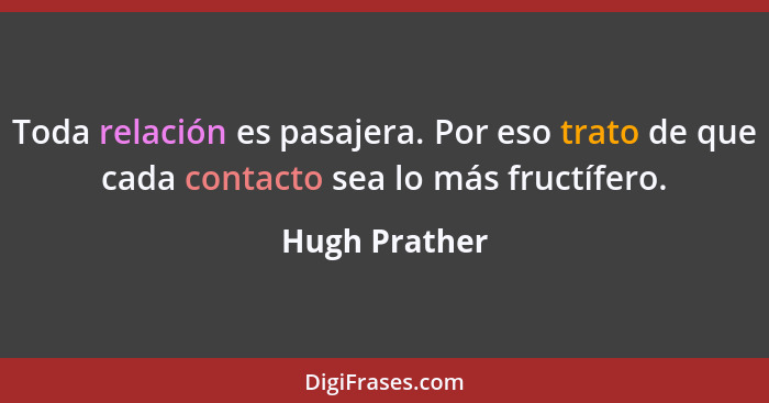 Toda relación es pasajera. Por eso trato de que cada contacto sea lo más fructífero.... - Hugh Prather