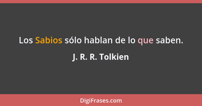 Los Sabios sólo hablan de lo que saben.... - J. R. R. Tolkien