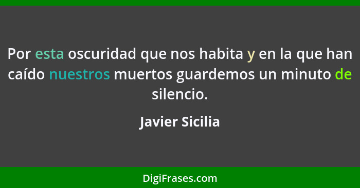 Por esta oscuridad que nos habita y en la que han caído nuestros muertos guardemos un minuto de silencio.... - Javier Sicilia