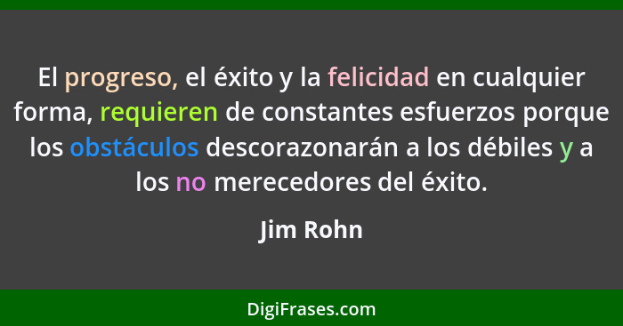 El progreso, el éxito y la felicidad en cualquier forma, requieren de constantes esfuerzos porque los obstáculos descorazonarán a los débil... - Jim Rohn