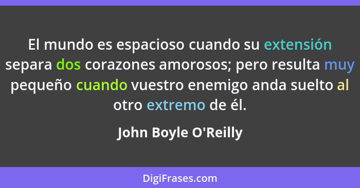 El mundo es espacioso cuando su extensión separa dos corazones amorosos; pero resulta muy pequeño cuando vuestro enemigo and... - John Boyle O'Reilly