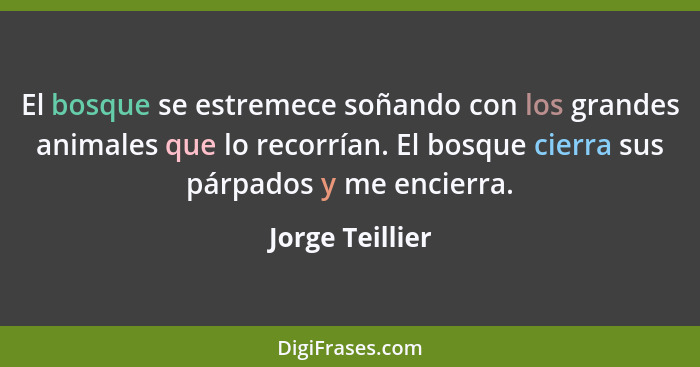 El bosque se estremece soñando con los grandes animales que lo recorrían. El bosque cierra sus párpados y me encierra.... - Jorge Teillier