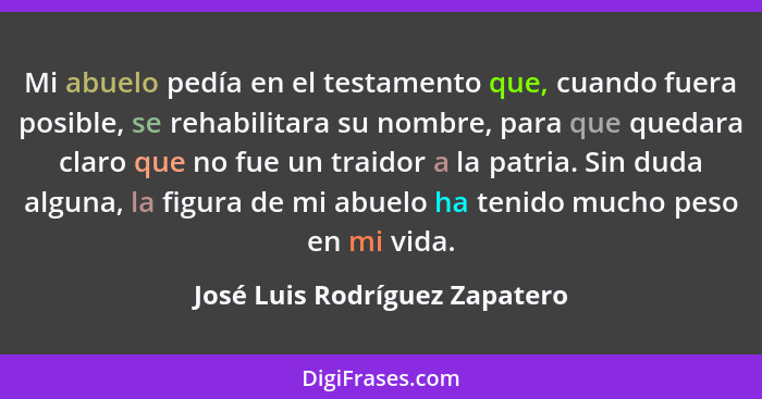 Mi abuelo pedía en el testamento que, cuando fuera posible, se rehabilitara su nombre, para que quedara claro que no fu... - José Luis Rodríguez Zapatero