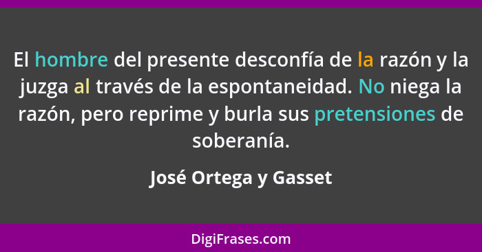 El hombre del presente desconfía de la razón y la juzga al través de la espontaneidad. No niega la razón, pero reprime y burla... - José Ortega y Gasset