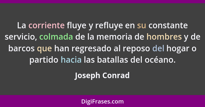 La corriente fluye y refluye en su constante servicio, colmada de la memoria de hombres y de barcos que han regresado al reposo del ho... - Joseph Conrad