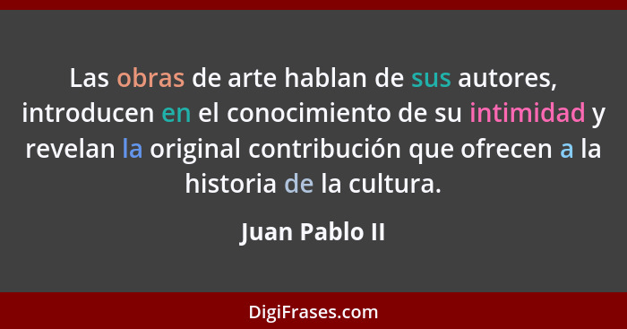 Las obras de arte hablan de sus autores, introducen en el conocimiento de su intimidad y revelan la original contribución que ofrecen... - Juan Pablo II