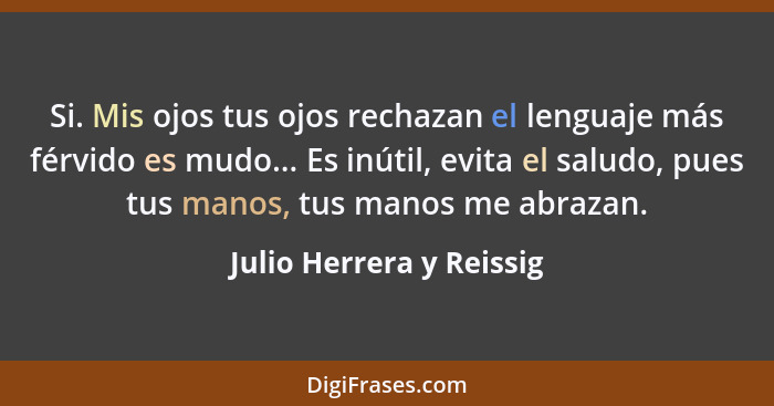 Si. Mis ojos tus ojos rechazan el lenguaje más férvido es mudo... Es inútil, evita el saludo, pues tus manos, tus manos me a... - Julio Herrera y Reissig