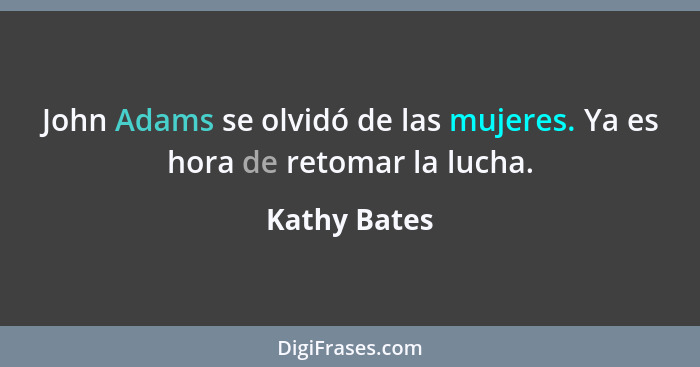 John Adams se olvidó de las mujeres. Ya es hora de retomar la lucha.... - Kathy Bates