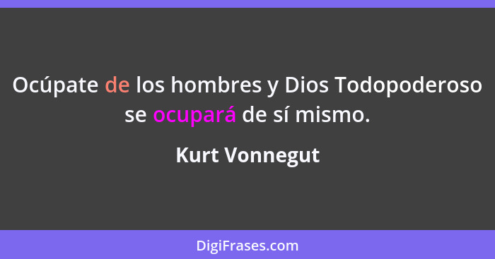 Ocúpate de los hombres y Dios Todopoderoso se ocupará de sí mismo.... - Kurt Vonnegut