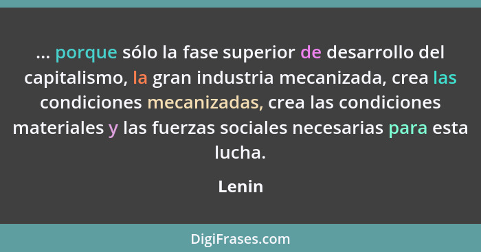 ... porque sólo la fase superior de desarrollo del capitalismo, la gran industria mecanizada, crea las condiciones mecanizadas, crea las condi... - Lenin