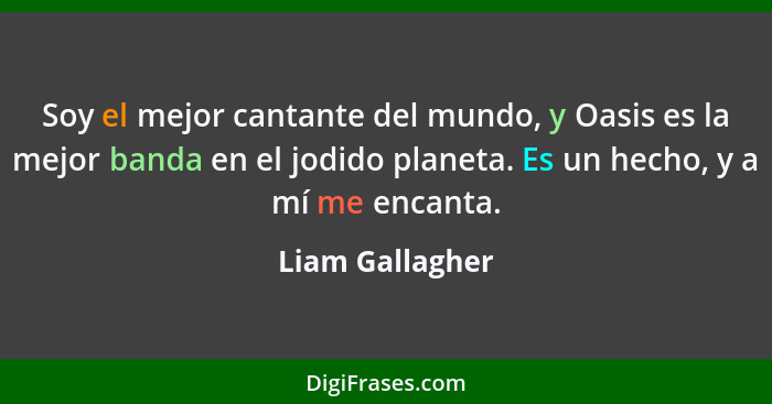 Soy el mejor cantante del mundo, y Oasis es la mejor banda en el jodido planeta. Es un hecho, y a mí me encanta.... - Liam Gallagher