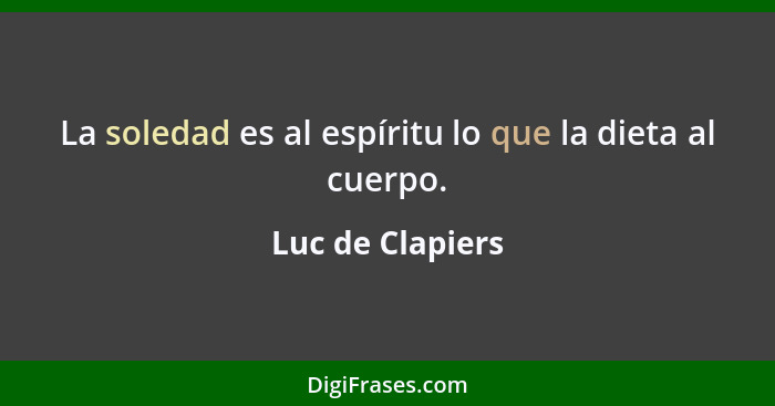 La soledad es al espíritu lo que la dieta al cuerpo.... - Luc de Clapiers