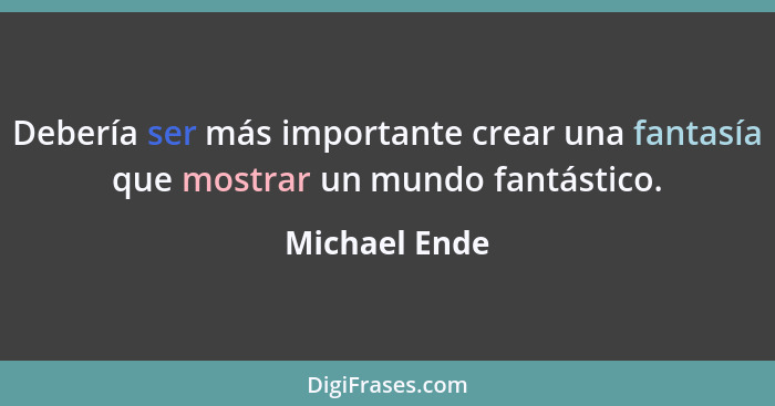 Debería ser más importante crear una fantasía que mostrar un mundo fantástico.... - Michael Ende