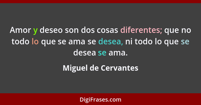 Amor y deseo son dos cosas diferentes; que no todo lo que se ama se desea, ni todo lo que se desea se ama.... - Miguel de Cervantes