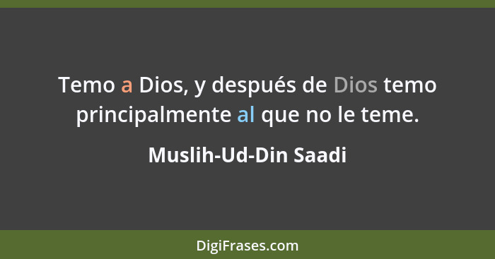 Temo a Dios, y después de Dios temo principalmente al que no le teme.... - Muslih-Ud-Din Saadi