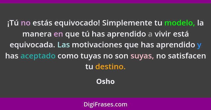 ¡Tú no estás equivocado! Simplemente tu modelo, la manera en que tú has aprendido a vivir está equivocada. Las motivaciones que has aprendido y... - Osho