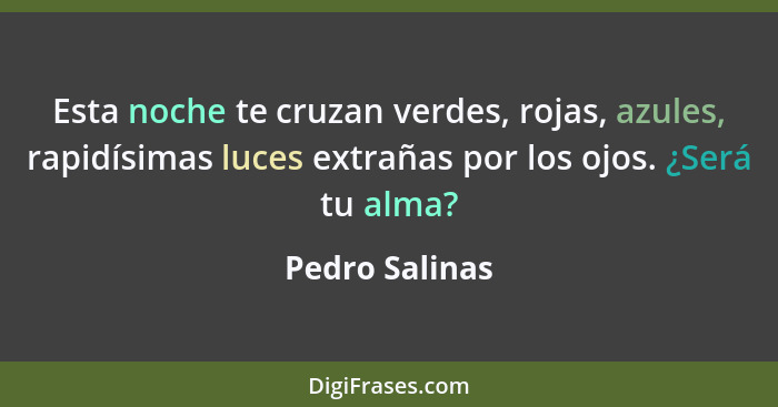 Esta noche te cruzan verdes, rojas, azules, rapidísimas luces extrañas por los ojos. ¿Será tu alma?... - Pedro Salinas