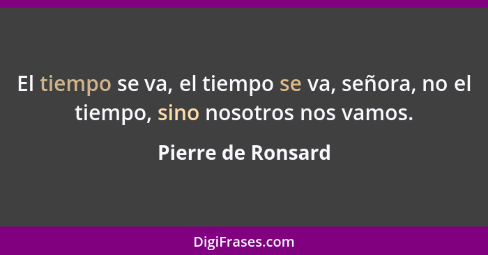 El tiempo se va, el tiempo se va, señora, no el tiempo, sino nosotros nos vamos.... - Pierre de Ronsard