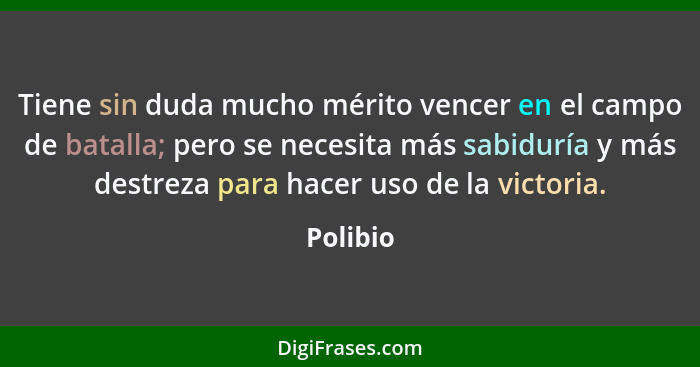 Tiene sin duda mucho mérito vencer en el campo de batalla; pero se necesita más sabiduría y más destreza para hacer uso de la victoria.... - Polibio