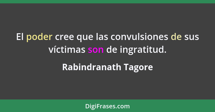 El poder cree que las convulsiones de sus víctimas son de ingratitud.... - Rabindranath Tagore