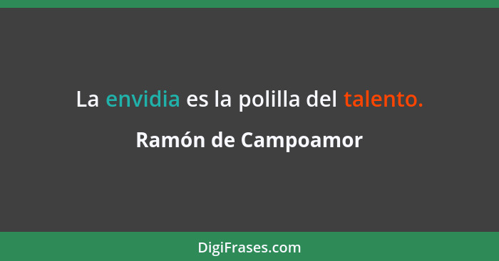 La envidia es la polilla del talento.... - Ramón de Campoamor