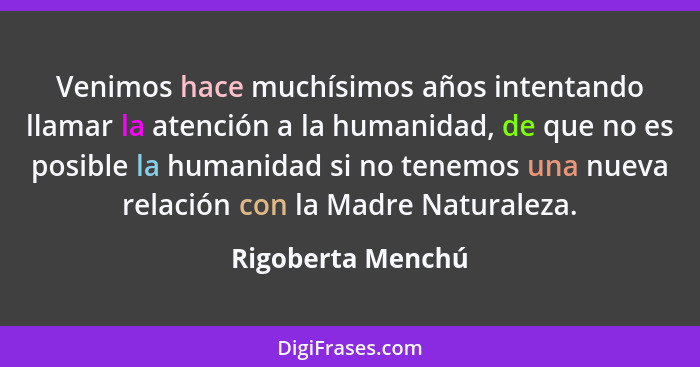 Venimos hace muchísimos años intentando llamar la atención a la humanidad, de que no es posible la humanidad si no tenemos una nuev... - Rigoberta Menchú