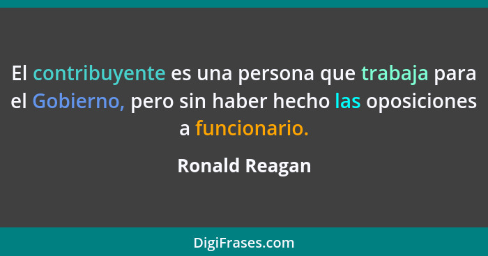 El contribuyente es una persona que trabaja para el Gobierno, pero sin haber hecho las oposiciones a funcionario.... - Ronald Reagan