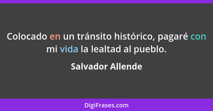 Colocado en un tránsito histórico, pagaré con mi vida la lealtad al pueblo.... - Salvador Allende
