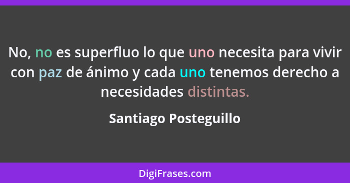 No, no es superfluo lo que uno necesita para vivir con paz de ánimo y cada uno tenemos derecho a necesidades distintas.... - Santiago Posteguillo