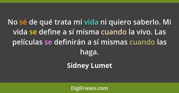 No sé de qué trata mi vida ni quiero saberlo. Mi vida se define a sí misma cuando la vivo. Las películas se definirán a sí mismas cuand... - Sidney Lumet