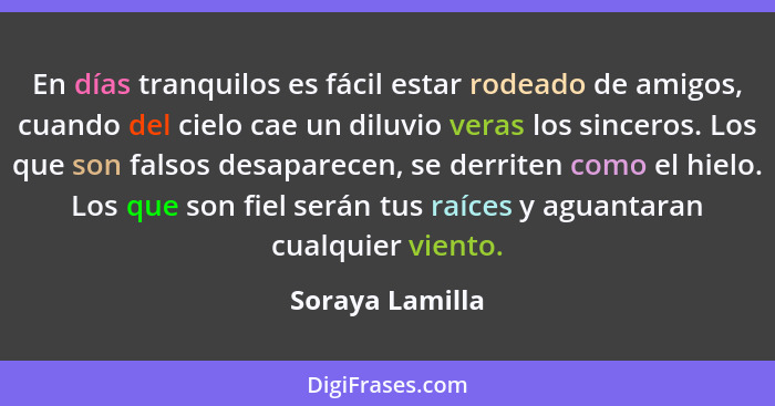 En días tranquilos es fácil estar rodeado de amigos, cuando del cielo cae un diluvio veras los sinceros. Los que son falsos desaparec... - Soraya Lamilla