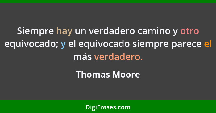 Siempre hay un verdadero camino y otro equivocado; y el equivocado siempre parece el más verdadero.... - Thomas Moore