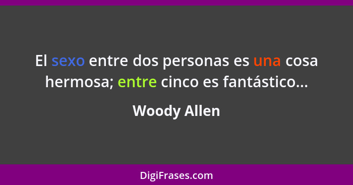 El sexo entre dos personas es una cosa hermosa; entre cinco es fantástico...... - Woody Allen