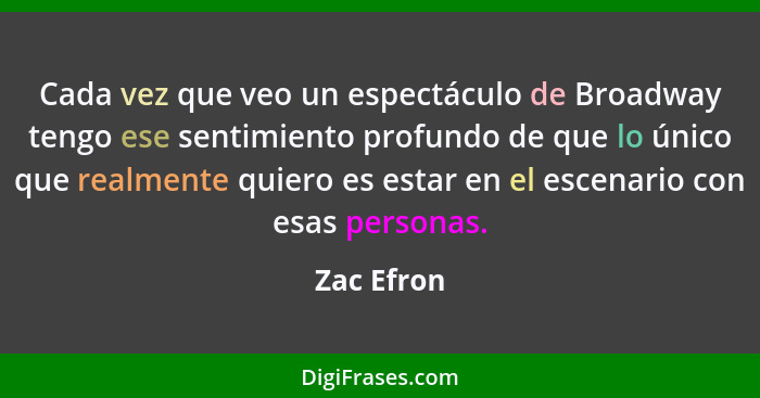 Cada vez que veo un espectáculo de Broadway tengo ese sentimiento profundo de que lo único que realmente quiero es estar en el escenario c... - Zac Efron