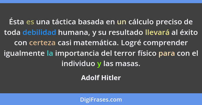 Ésta es una táctica basada en un cálculo preciso de toda debilidad humana, y su resultado llevará al éxito con certeza casi matemática.... - Adolf Hitler