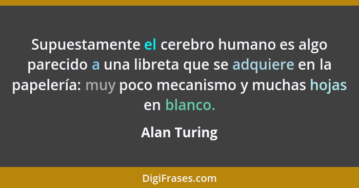 Supuestamente el cerebro humano es algo parecido a una libreta que se adquiere en la papelería: muy poco mecanismo y muchas hojas en bla... - Alan Turing