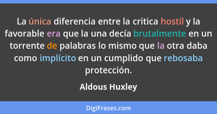 La única diferencia entre la critica hostil y la favorable era que la una decía brutalmente en un torrente de palabras lo mismo que la... - Aldous Huxley