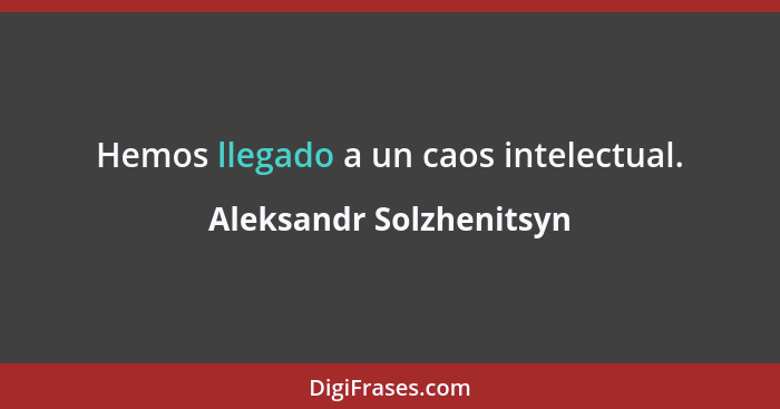 Hemos llegado a un caos intelectual.... - Aleksandr Solzhenitsyn