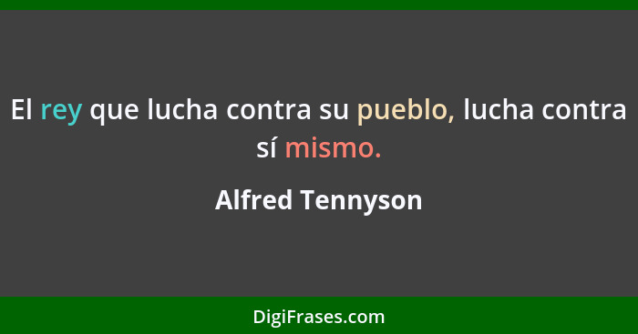 El rey que lucha contra su pueblo, lucha contra sí mismo.... - Alfred Tennyson