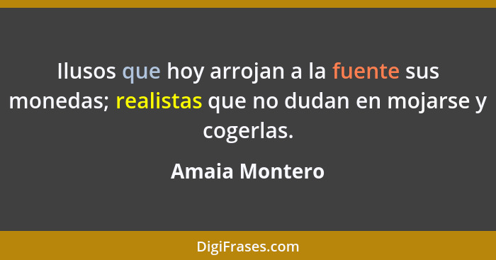 Ilusos que hoy arrojan a la fuente sus monedas; realistas que no dudan en mojarse y cogerlas.... - Amaia Montero