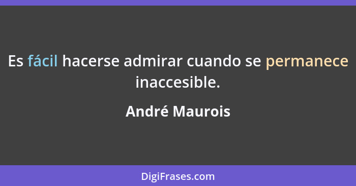 Es fácil hacerse admirar cuando se permanece inaccesible.... - André Maurois
