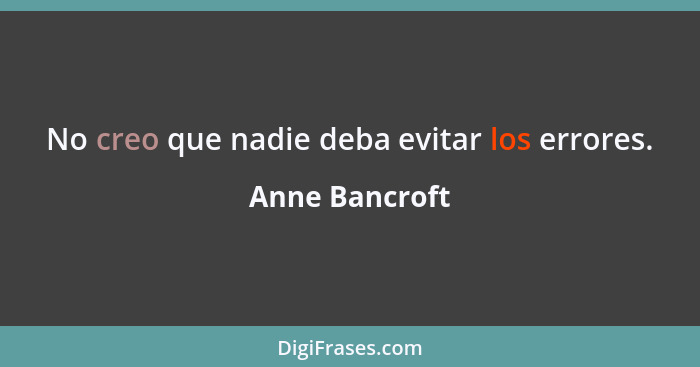 No creo que nadie deba evitar los errores.... - Anne Bancroft