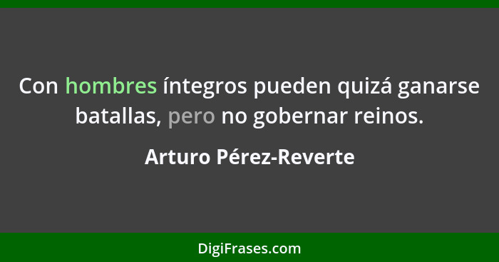 Con hombres íntegros pueden quizá ganarse batallas, pero no gobernar reinos.... - Arturo Pérez-Reverte