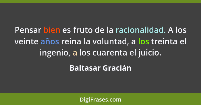 Pensar bien es fruto de la racionalidad. A los veinte años reina la voluntad, a los treinta el ingenio, a los cuarenta el juicio.... - Baltasar Gracián