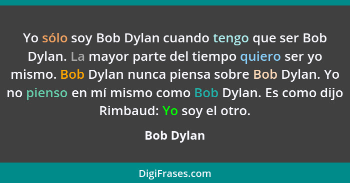 Yo sólo soy Bob Dylan cuando tengo que ser Bob Dylan. La mayor parte del tiempo quiero ser yo mismo. Bob Dylan nunca piensa sobre Bob Dyla... - Bob Dylan