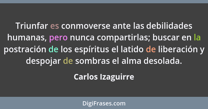 Triunfar es conmoverse ante las debilidades humanas, pero nunca compartirlas; buscar en la postración de los espíritus el latido de... - Carlos Izaguirre