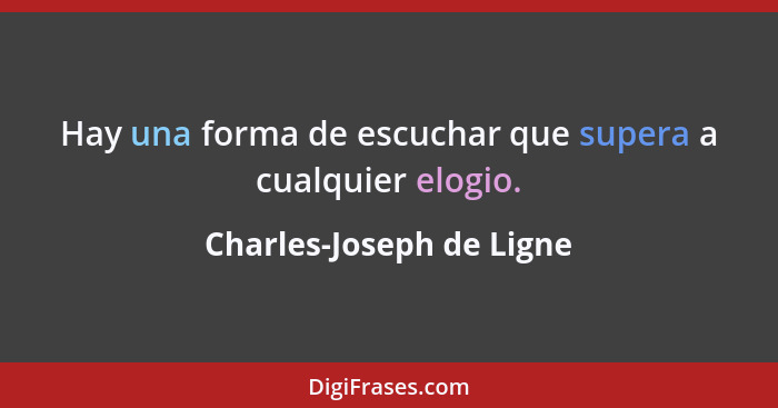 Hay una forma de escuchar que supera a cualquier elogio.... - Charles-Joseph de Ligne